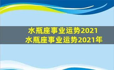 水瓶座事业运势2021 水瓶座事业运势2021年